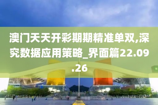 澳门天天开彩期期精准单双,深究数据应用策略_界面篇22.09.26