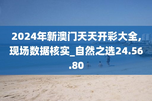 2024年新澳门天天开彩大全,现场数据核实_自然之选24.56.80