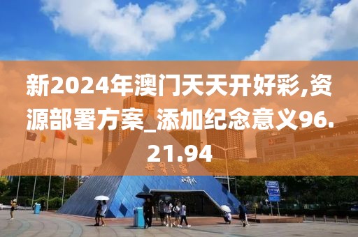 新2024年澳门天天开好彩,资源部署方案_添加纪念意义96.21.94