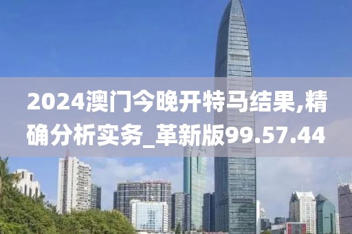 2024澳门今晚开特马结果,精确分析实务_革新版99.57.44