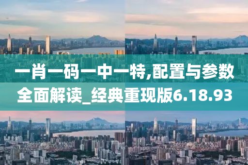 一肖一码一中一特,配置与参数全面解读_经典重现版6.18.93