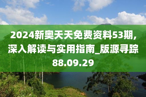 2024新奥天天免费资料53期,深入解读与实用指南_版源寻踪88.09.29