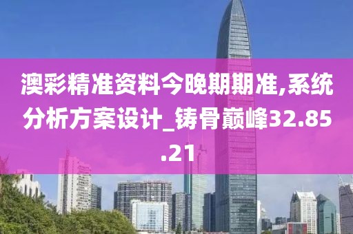 澳彩精准资料今晚期期准,系统分析方案设计_铸骨巅峰32.85.21