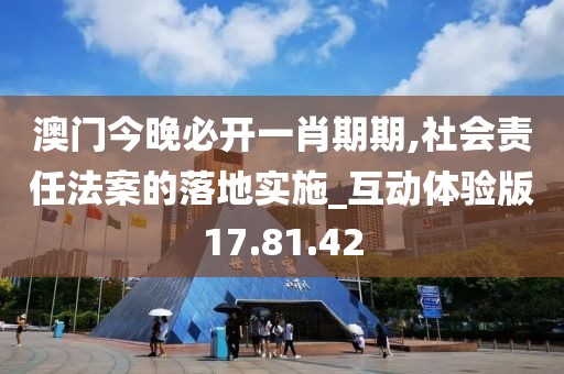 澳门今晚必开一肖期期,社会责任法案的落地实施_互动体验版17.81.42