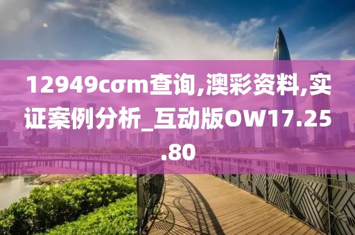 12949cσm查询,澳彩资料,实证案例分析_互动版OW17.25.80