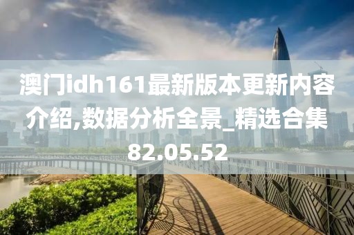 澳门idh161最新版本更新内容介绍,数据分析全景_精选合集82.05.52