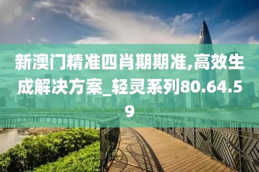 新澳门精准四肖期期准,高效生成解决方案_轻灵系列80.64.59