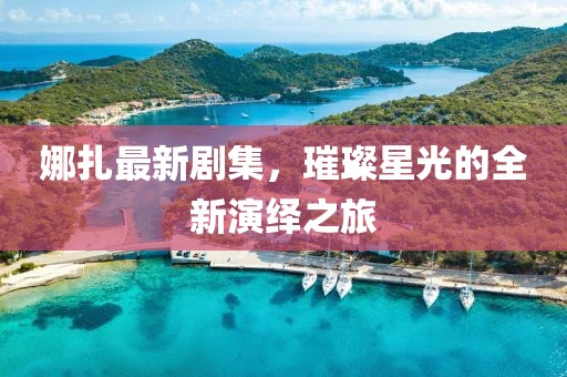 娜扎最新剧集，璀璨星光的全新演绎之旅