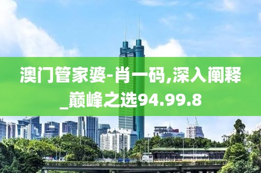 澳门管家婆-肖一码,深入阐释_巅峰之选94.99.8