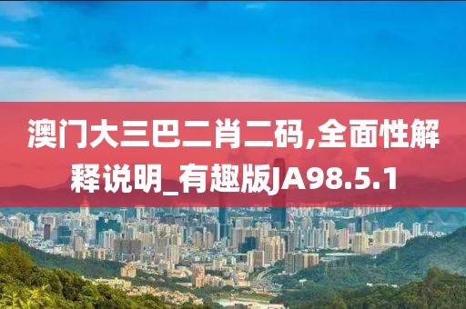 澳门大三巴二肖二码,全面性解释说明_有趣版JA98.5.1