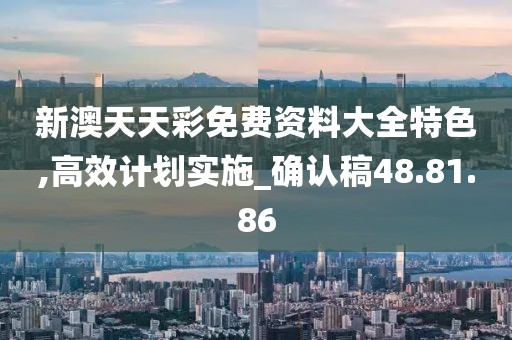 新澳天天彩免费资料大全特色,高效计划实施_确认稿48.81.86