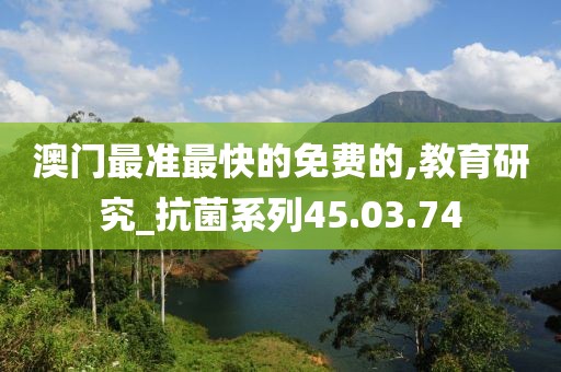 澳门最准最快的免费的,教育研究_抗菌系列45.03.74