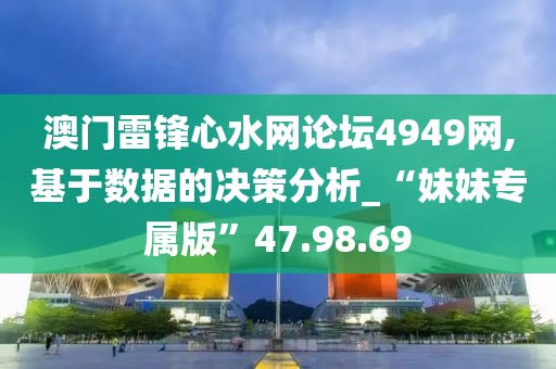 澳门雷锋心水网论坛4949网,基于数据的决策分析_“妹妹专属版”47.98.69