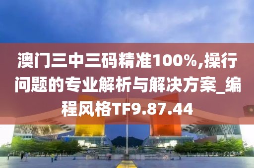 澳门三中三码精准100%,操行问题的专业解析与解决方案_编程风格TF9.87.44