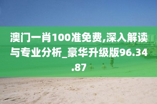 澳门一肖100准免费,深入解读与专业分析_豪华升级版96.34.87