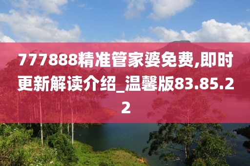 777888精准管家婆免费,即时更新解读介绍_温馨版83.85.22