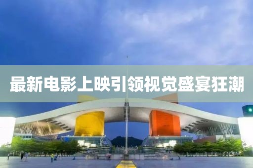 最新电影上映引领视觉盛宴狂潮