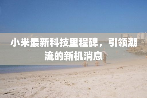 小米最新科技里程碑，引领潮流的新机消息