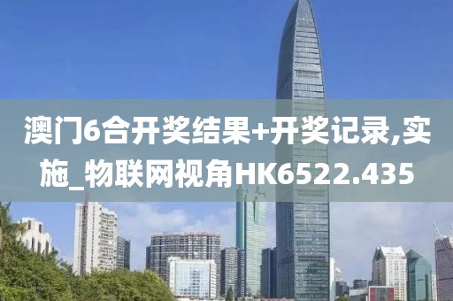 澳门6合开奖结果+开奖记录,实施_物联网视角HK6522.435