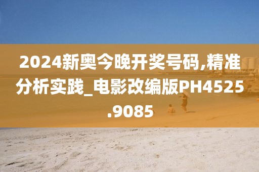2024新奥今晚开奖号码,精准分析实践_电影改编版PH4525.9085