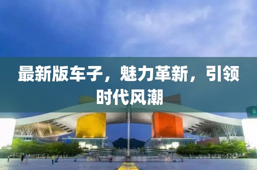 最新版车子，魅力革新，引领时代风潮