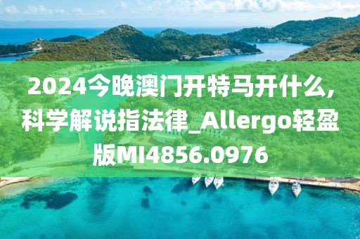2024今晚澳门开特马开什么,科学解说指法律_Allergo轻盈版MI4856.0976