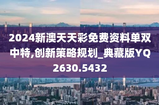 2024新澳天天彩免费资料单双中特,创新策略规划_典藏版YQ2630.5432