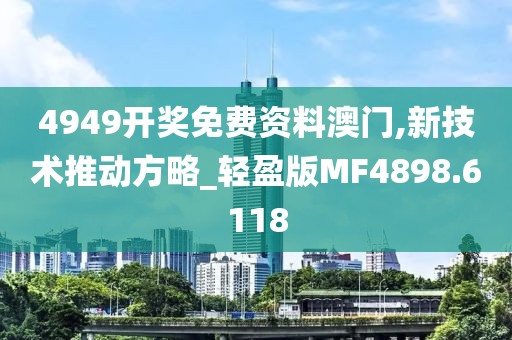 4949开奖免费资料澳门,新技术推动方略_轻盈版MF4898.6118