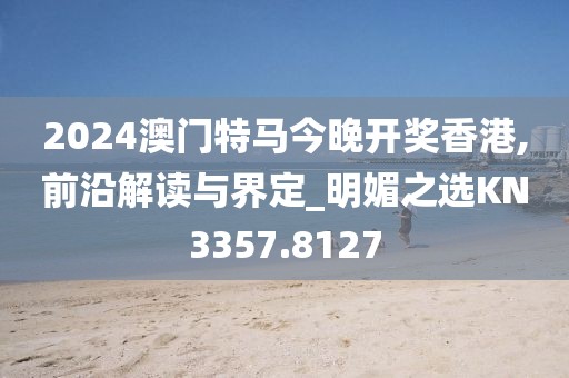 2024澳门特马今晚开奖香港,前沿解读与界定_明媚之选KN3357.8127