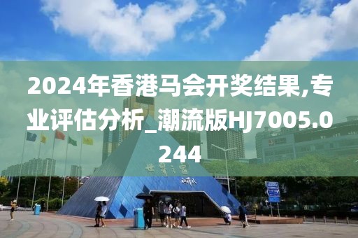 2024年香港马会开奖结果,专业评估分析_潮流版HJ7005.0244