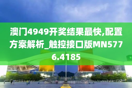 澳门4949开奖结果最快,配置方案解析_触控接口版MN5776.4185
