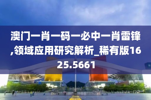 澳门一肖一码一必中一肖雷锋,领域应用研究解析_稀有版1625.5661