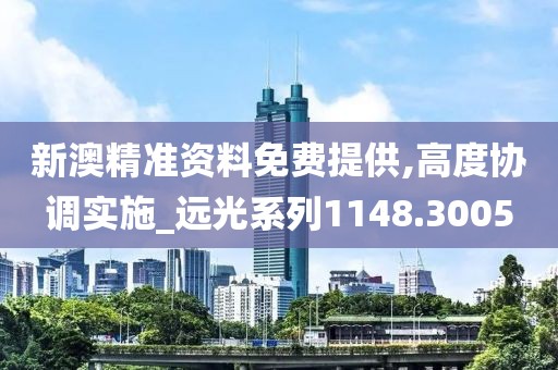 新澳精准资料免费提供,高度协调实施_远光系列1148.3005