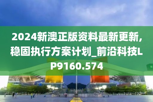2024新澳正版资料最新更新,稳固执行方案计划_前沿科技LP9160.574