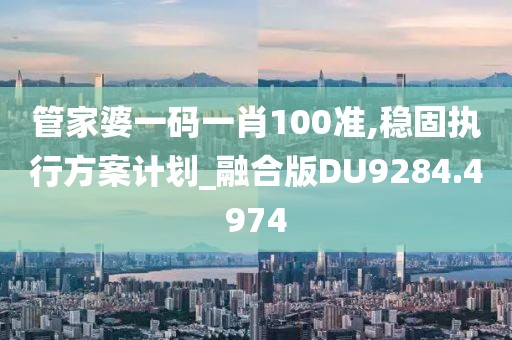 管家婆一码一肖100准,稳固执行方案计划_融合版DU9284.4974