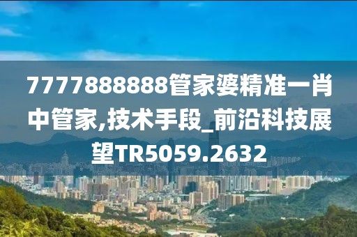 7777888888管家婆精准一肖中管家,技术手段_前沿科技展望TR5059.2632