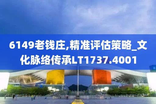 6149老钱庄,精准评估策略_文化脉络传承LT1737.4001