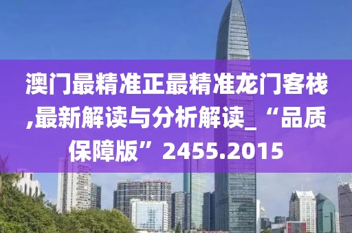 澳门最精准正最精准龙门客栈,最新解读与分析解读_“品质保障版”2455.2015