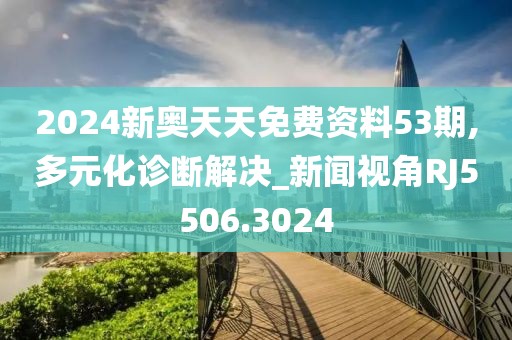 2024新奥天天免费资料53期,多元化诊断解决_新闻视角RJ5506.3024