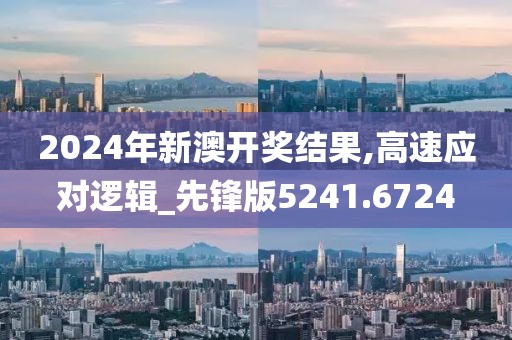 2024年新澳开奖结果,高速应对逻辑_先锋版5241.6724