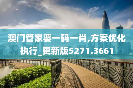 澳门管家婆一码一肖,方案优化执行_更新版5271.3661