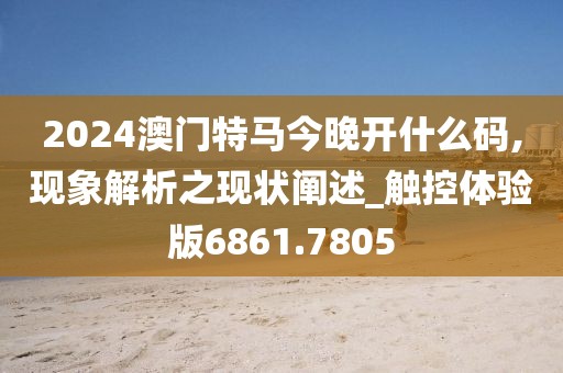 2024澳门特马今晚开什么码,现象解析之现状阐述_触控体验版6861.7805