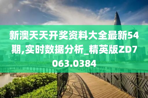 新澳天天开奖资料大全最新54期,实时数据分析_精英版ZD7063.0384