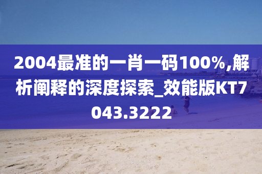 2004最准的一肖一码100%,解析阐释的深度探索_效能版KT7043.3222