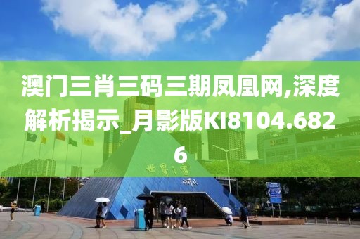 澳门三肖三码三期凤凰网,深度解析揭示_月影版KI8104.6826