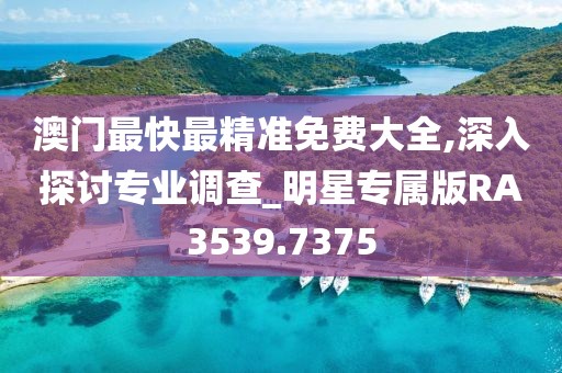 澳门最快最精准免费大全,深入探讨专业调查_明星专属版RA3539.7375
