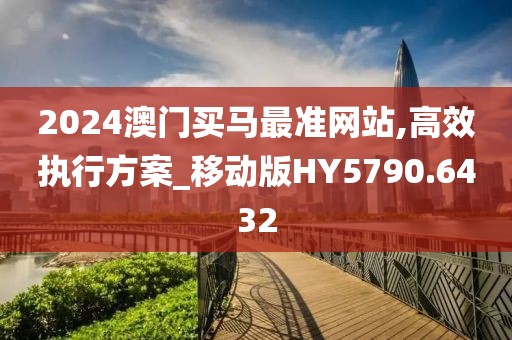 2024澳门买马最准网站,高效执行方案_移动版HY5790.6432