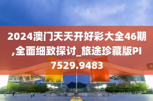 2024澳门天天开好彩大全46期,全面细致探讨_旅途珍藏版PI7529.9483