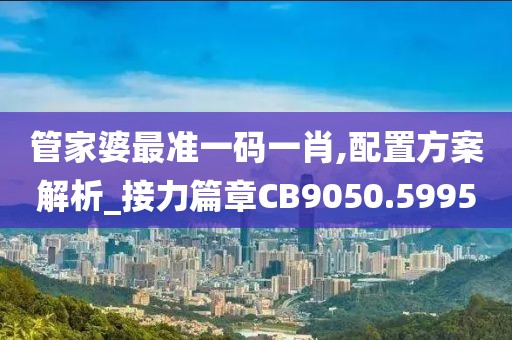 管家婆最准一码一肖,配置方案解析_接力篇章CB9050.5995