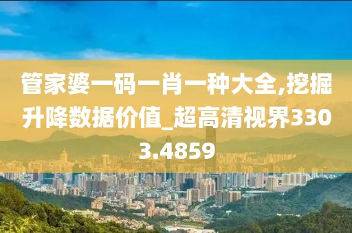 管家婆一码一肖一种大全,挖掘升降数据价值_超高清视界3303.4859